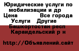 Юридические услуги по мобилизации и др. › Цена ­ 1 000 - Все города Услуги » Другие   . Башкортостан респ.,Караидельский р-н